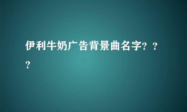 伊利牛奶广告背景曲名字？？？