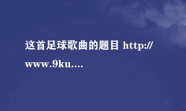这首足球歌曲的题目 http://www.9ku.com/play/373538.htm