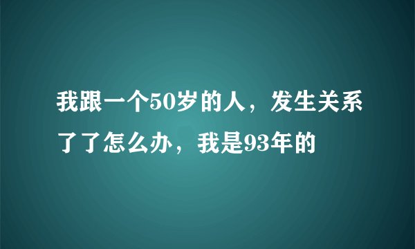 我跟一个50岁的人，发生关系了了怎么办，我是93年的