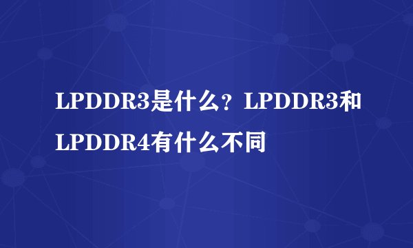 LPDDR3是什么？LPDDR3和LPDDR4有什么不同