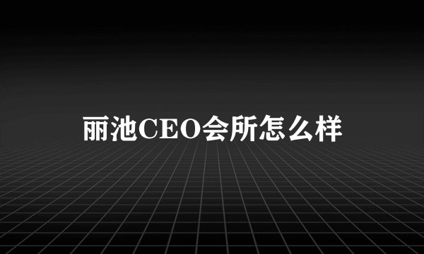 丽池CEO会所怎么样