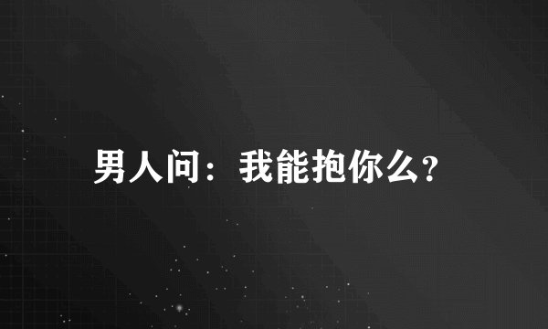 男人问：我能抱你么？