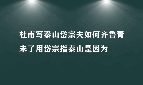 杜甫写泰山岱宗夫如何齐鲁青未了用岱宗指泰山是因为