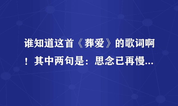 谁知道这首《葬爱》的歌词啊！其中两句是：思念已再慢延，堆积在胸口。我就知道这两句了。