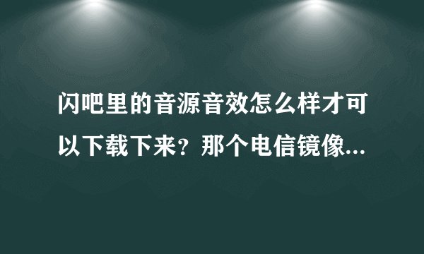 闪吧里的音源音效怎么样才可以下载下来？那个电信镜像下载是什么意思？