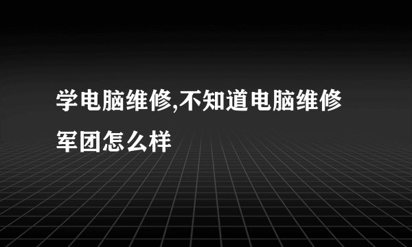 学电脑维修,不知道电脑维修军团怎么样