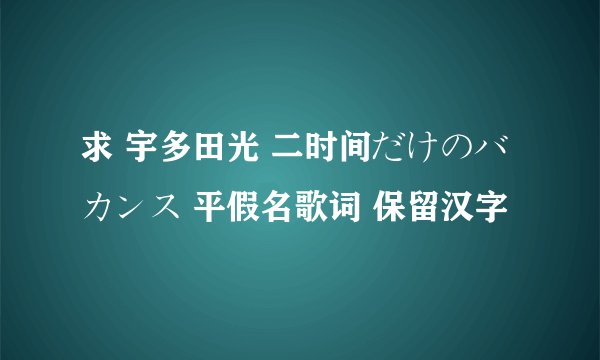 求 宇多田光 二时间だけのバカンス 平假名歌词 保留汉字
