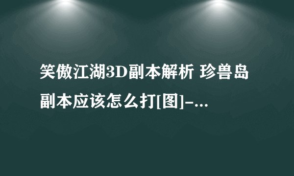 笑傲江湖3D副本解析 珍兽岛副本应该怎么打[图]-手游攻略-游戏鸟手游网