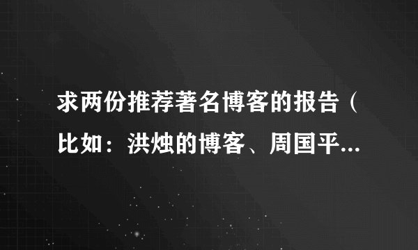 求两份推荐著名博客的报告（比如：洪烛的博客、周国平的博客、李承鹏等的微博，其他著名博客也可）400...