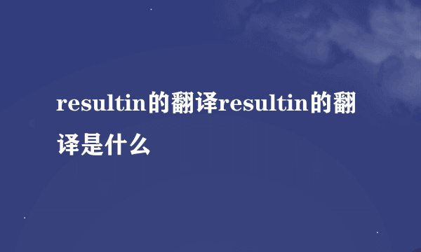 resultin的翻译resultin的翻译是什么