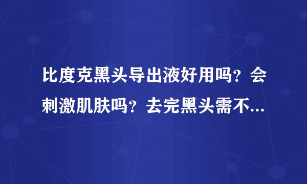 比度克黑头导出液好用吗？会刺激肌肤吗？去完黑头需不需要什么后续步奏？