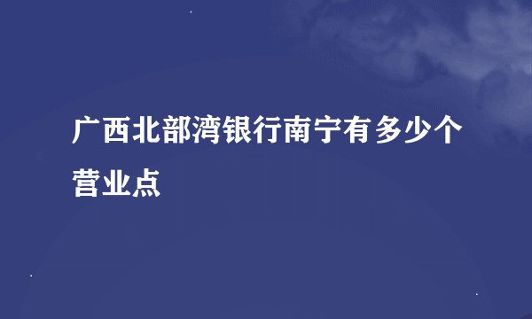 广西北部湾银行南宁有多少个营业点