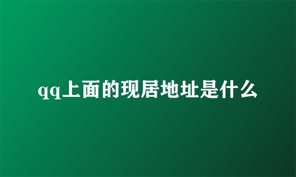 qq上面的现居地址是什么