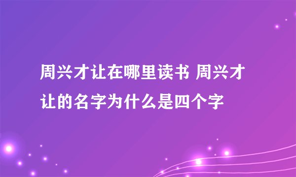 周兴才让在哪里读书 周兴才让的名字为什么是四个字