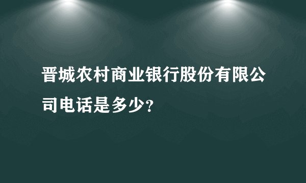 晋城农村商业银行股份有限公司电话是多少？