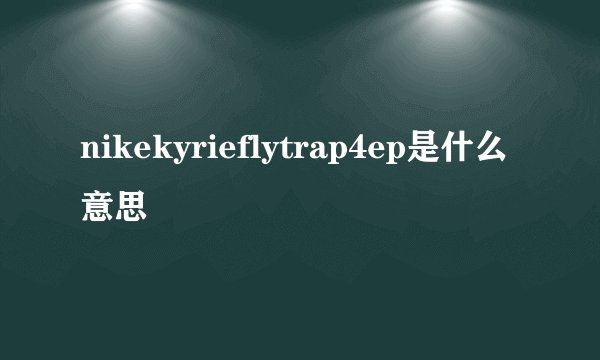 nikekyrieflytrap4ep是什么意思