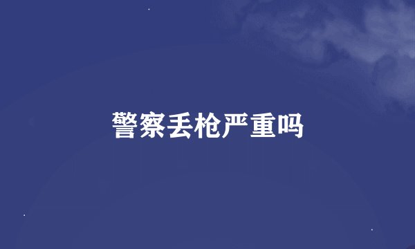 警察丢枪严重吗