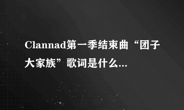 Clannad第一季结束曲“团子大家族”歌词是什么啊！最好翻译成能看懂的罗马汉语拼音样的，不要日语的。