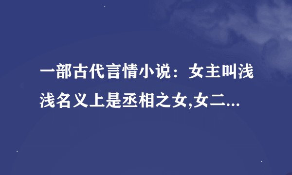 一部古代言情小说：女主叫浅浅名义上是丞相之女,女二叫凤歌是当朝女皇,二人实为孪生姐妹。男主是别国皇