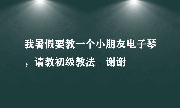 我暑假要教一个小朋友电子琴，请教初级教法。谢谢