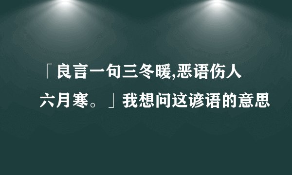 「良言一句三冬暖,恶语伤人六月寒。」我想问这谚语的意思
