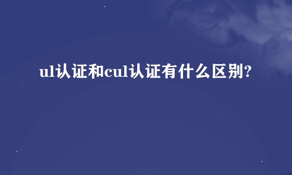 ul认证和cul认证有什么区别?