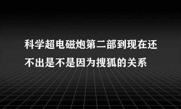 科学超电磁炮第二部到现在还不出是不是因为搜狐的关系