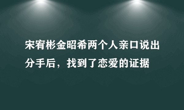 宋宥彬金昭希两个人亲口说出分手后，找到了恋爱的证据
