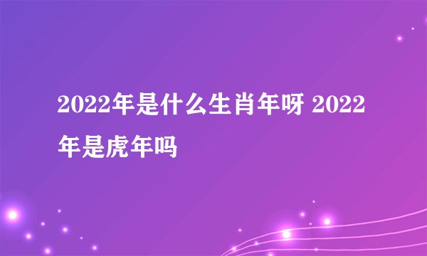 2022年是什么生肖年呀 2022年是虎年吗