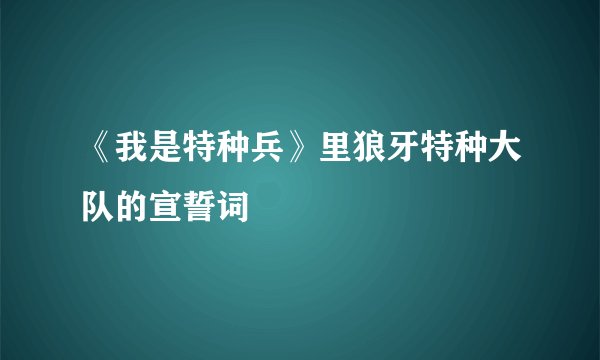 《我是特种兵》里狼牙特种大队的宣誓词