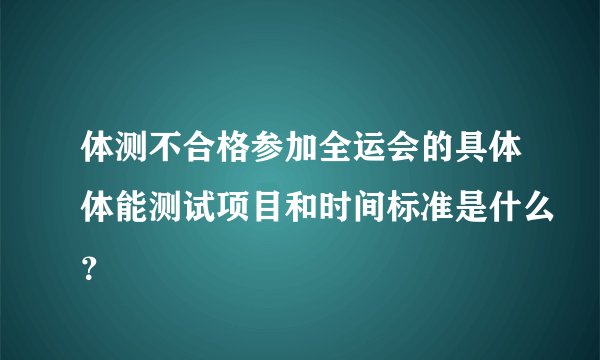 体测不合格参加全运会的具体体能测试项目和时间标准是什么？