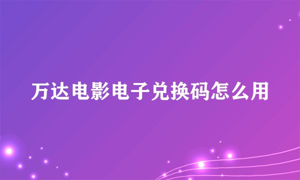 万达电影电子兑换码怎么用