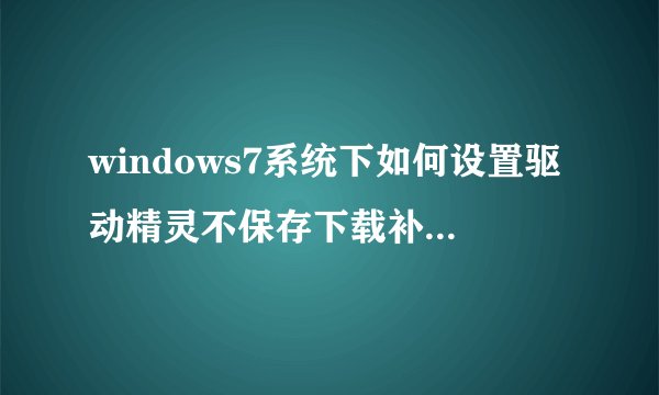 windows7系统下如何设置驱动精灵不保存下载补丁安装源文件