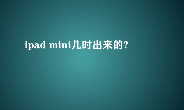 ipad mini几时出来的?