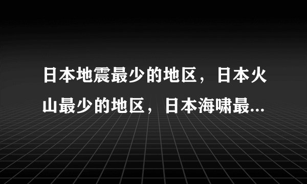 日本地震最少的地区，日本火山最少的地区，日本海啸最少的地区，日本核电站最少的地区综合以上的地区。