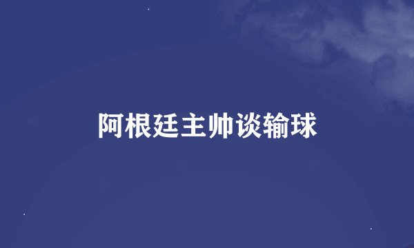 阿根廷主帅谈输球