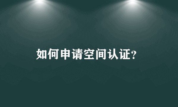 如何申请空间认证？