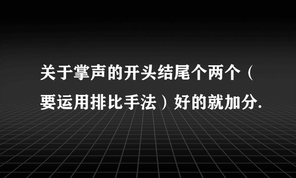 关于掌声的开头结尾个两个（要运用排比手法）好的就加分.