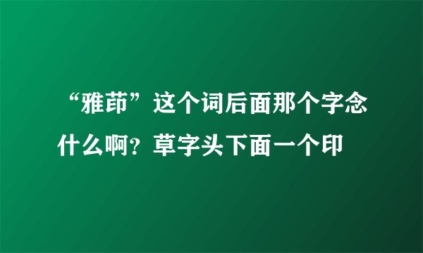 “雅茚”这个词后面那个字念什么啊？草字头下面一个印