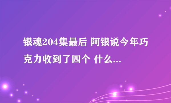 银魂204集最后 阿银说今年巧克力收到了四个 什么意思 PS桌子上只有三个巧克力的说