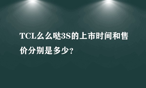 TCL么么哒3S的上市时间和售价分别是多少？