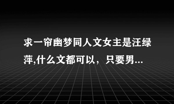 求一帘幽梦同人文女主是汪绿萍,什么文都可以，只要男主不是楚濂，求打包上传