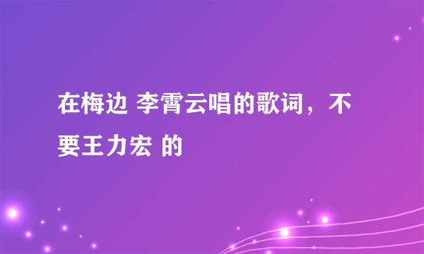 在梅边 李霄云唱的歌词，不要王力宏 的