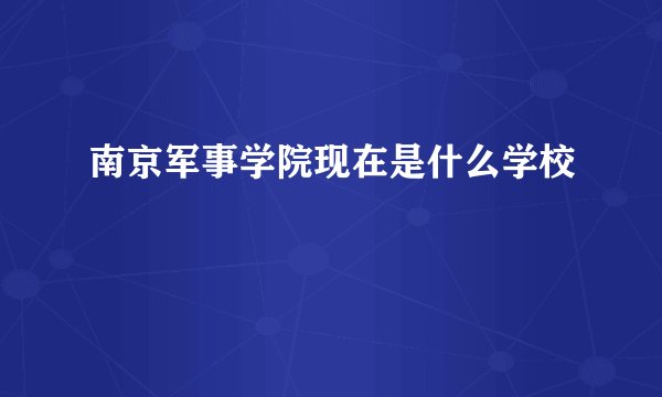 南京军事学院现在是什么学校