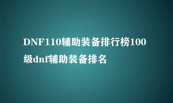DNF110辅助装备排行榜100级dnf辅助装备排名