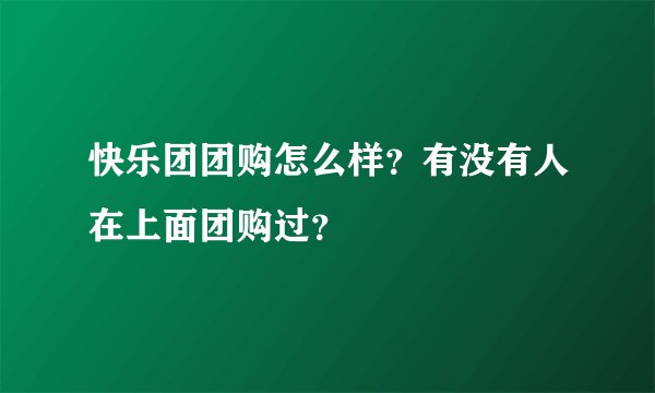 快乐团团购怎么样？有没有人在上面团购过？