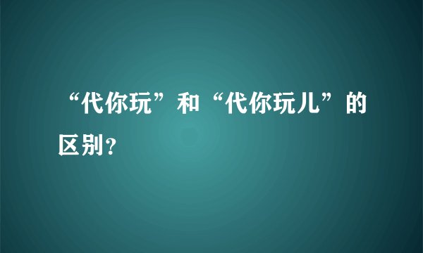 “代你玩”和“代你玩儿”的区别？