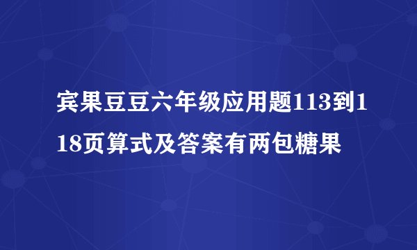 宾果豆豆六年级应用题113到118页算式及答案有两包糖果