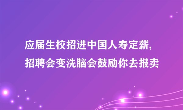 应届生校招进中国人寿定薪,招聘会变洗脑会鼓励你去报卖