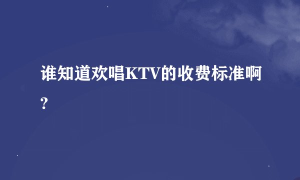 谁知道欢唱KTV的收费标准啊?